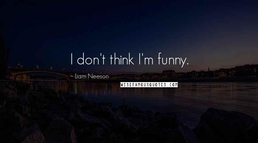 Liam Neeson Quotes: I don't think I'm funny.