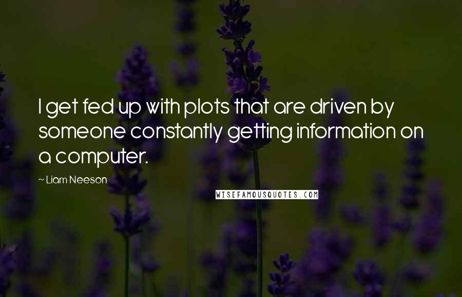 Liam Neeson Quotes: I get fed up with plots that are driven by someone constantly getting information on a computer.