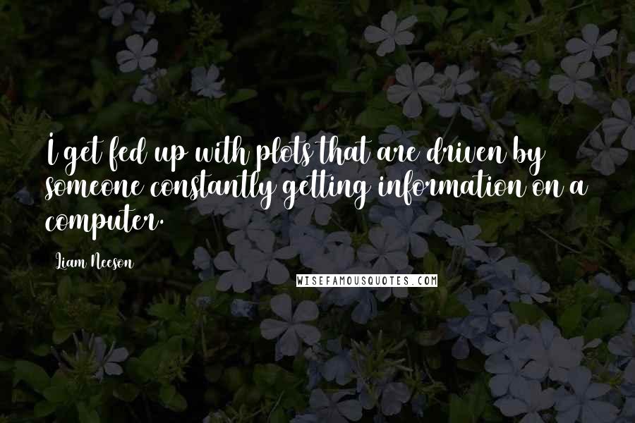 Liam Neeson Quotes: I get fed up with plots that are driven by someone constantly getting information on a computer.