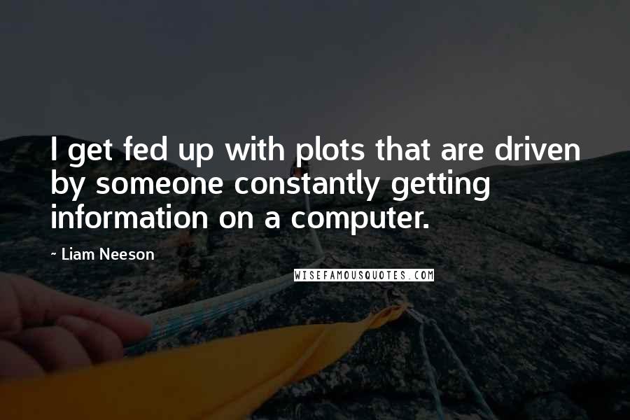 Liam Neeson Quotes: I get fed up with plots that are driven by someone constantly getting information on a computer.