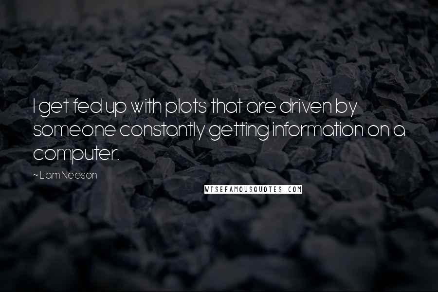 Liam Neeson Quotes: I get fed up with plots that are driven by someone constantly getting information on a computer.