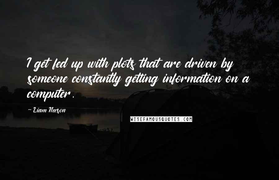 Liam Neeson Quotes: I get fed up with plots that are driven by someone constantly getting information on a computer.