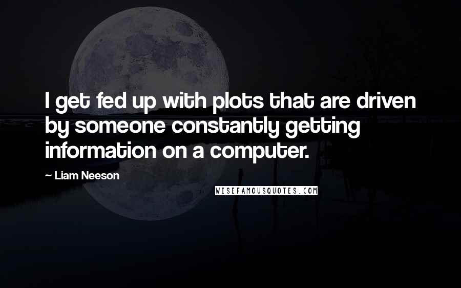 Liam Neeson Quotes: I get fed up with plots that are driven by someone constantly getting information on a computer.
