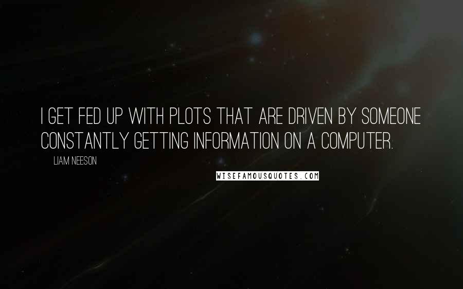 Liam Neeson Quotes: I get fed up with plots that are driven by someone constantly getting information on a computer.