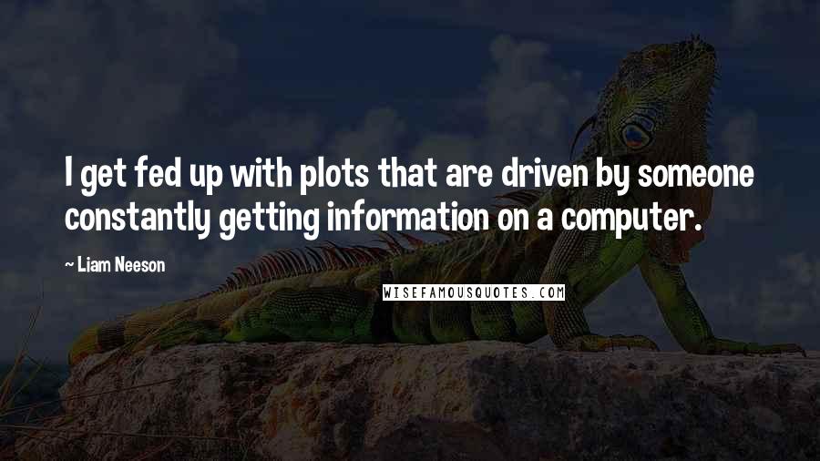 Liam Neeson Quotes: I get fed up with plots that are driven by someone constantly getting information on a computer.