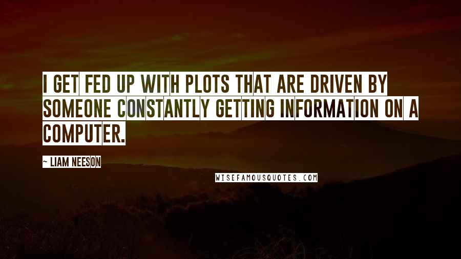 Liam Neeson Quotes: I get fed up with plots that are driven by someone constantly getting information on a computer.