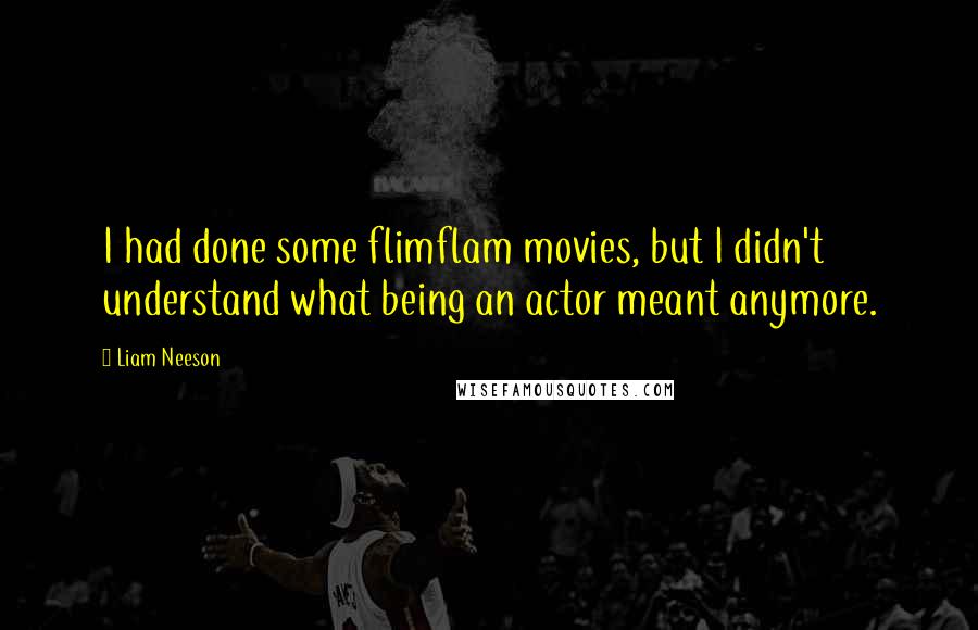 Liam Neeson Quotes: I had done some flimflam movies, but I didn't understand what being an actor meant anymore.