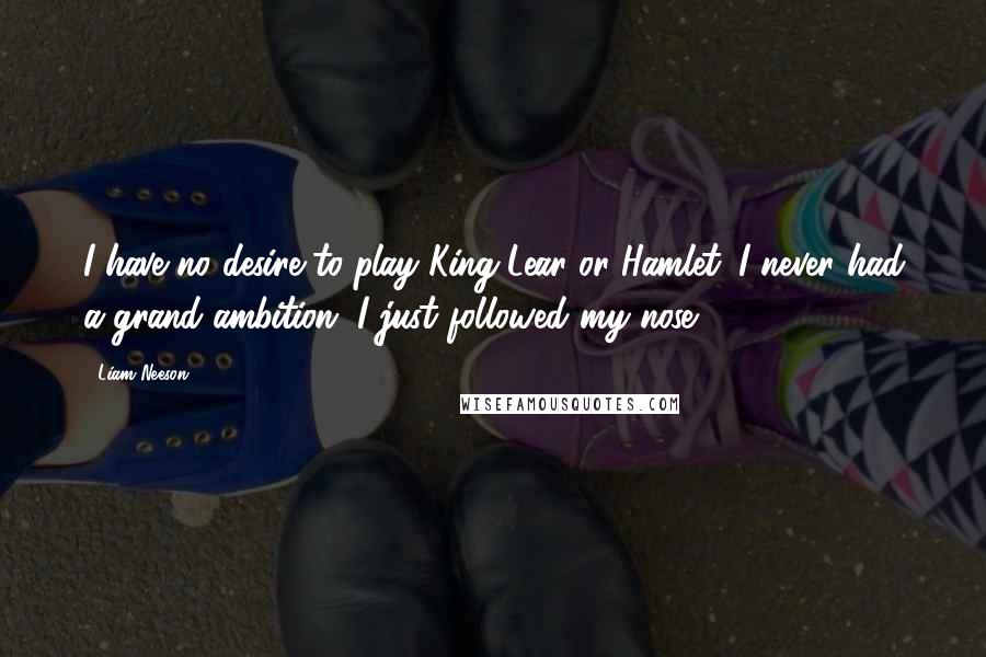 Liam Neeson Quotes: I have no desire to play King Lear or Hamlet. I never had a grand ambition. I just followed my nose.