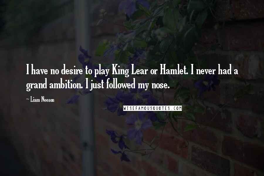 Liam Neeson Quotes: I have no desire to play King Lear or Hamlet. I never had a grand ambition. I just followed my nose.