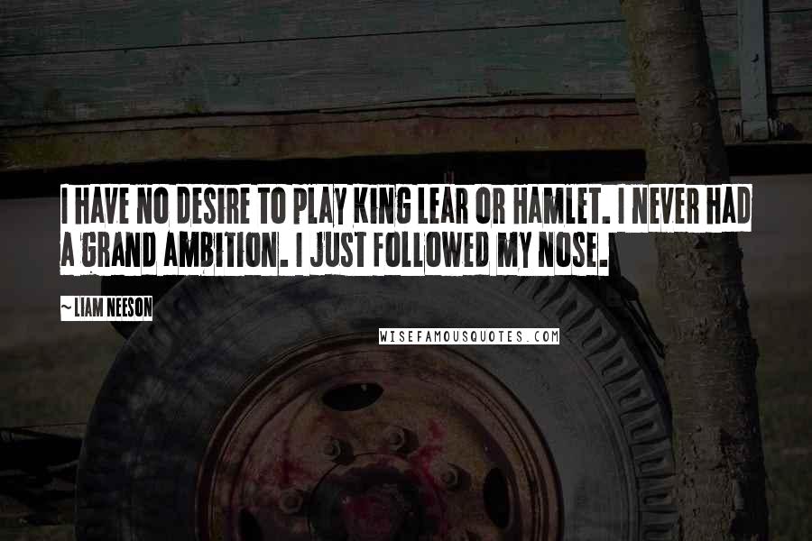 Liam Neeson Quotes: I have no desire to play King Lear or Hamlet. I never had a grand ambition. I just followed my nose.