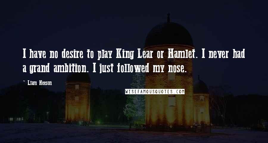 Liam Neeson Quotes: I have no desire to play King Lear or Hamlet. I never had a grand ambition. I just followed my nose.