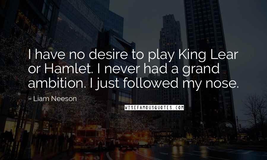 Liam Neeson Quotes: I have no desire to play King Lear or Hamlet. I never had a grand ambition. I just followed my nose.