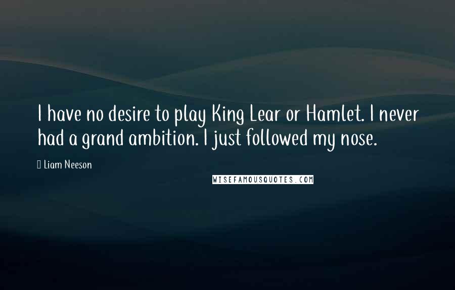 Liam Neeson Quotes: I have no desire to play King Lear or Hamlet. I never had a grand ambition. I just followed my nose.