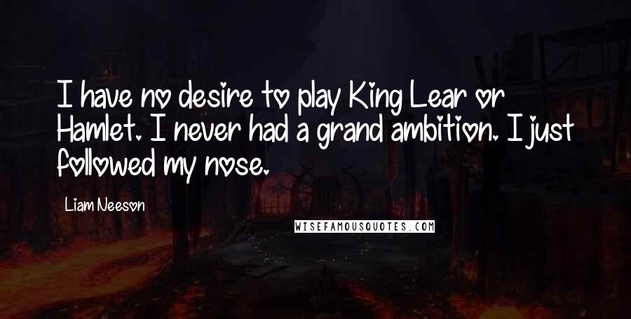 Liam Neeson Quotes: I have no desire to play King Lear or Hamlet. I never had a grand ambition. I just followed my nose.
