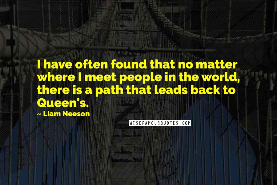 Liam Neeson Quotes: I have often found that no matter where I meet people in the world, there is a path that leads back to Queen's.