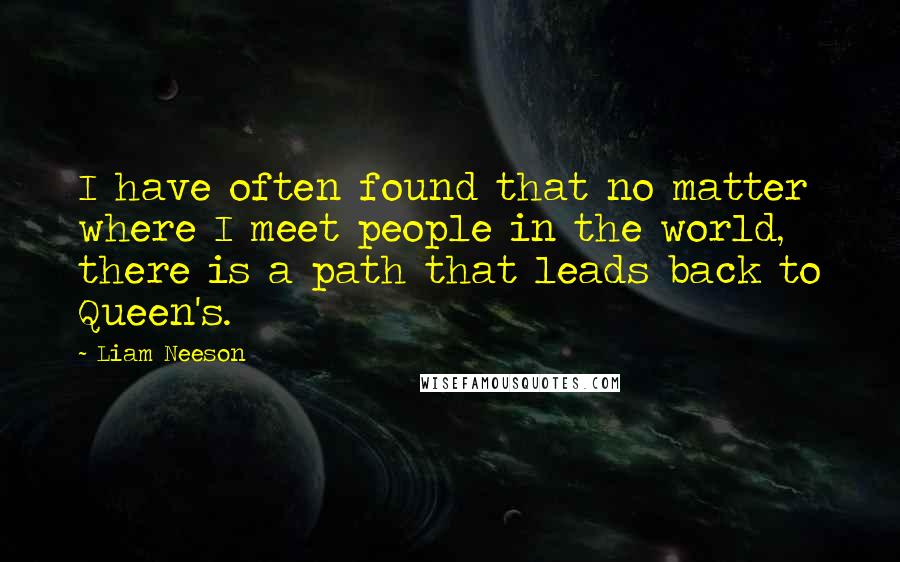 Liam Neeson Quotes: I have often found that no matter where I meet people in the world, there is a path that leads back to Queen's.