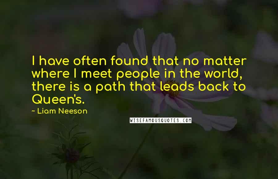 Liam Neeson Quotes: I have often found that no matter where I meet people in the world, there is a path that leads back to Queen's.