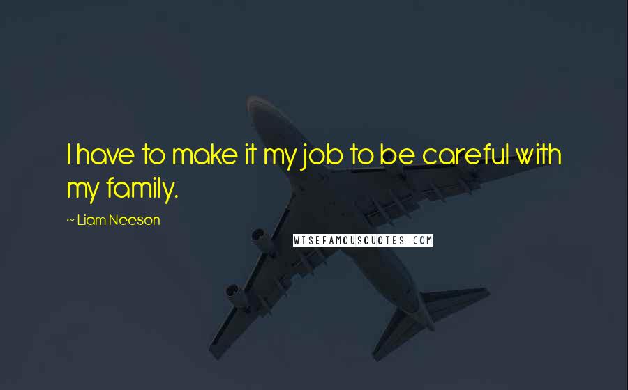 Liam Neeson Quotes: I have to make it my job to be careful with my family.