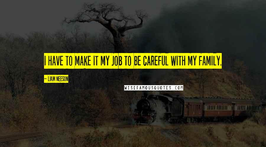 Liam Neeson Quotes: I have to make it my job to be careful with my family.