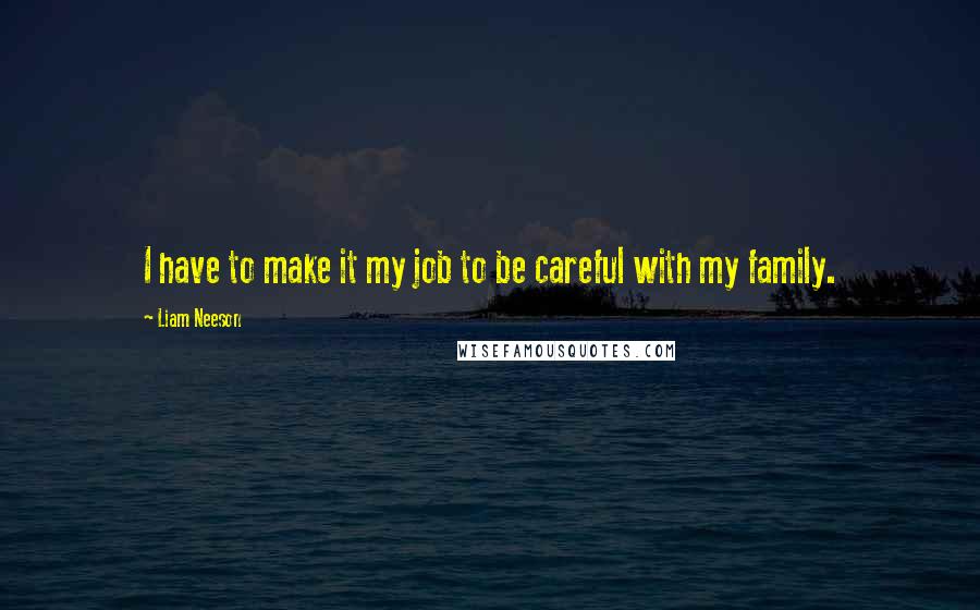 Liam Neeson Quotes: I have to make it my job to be careful with my family.