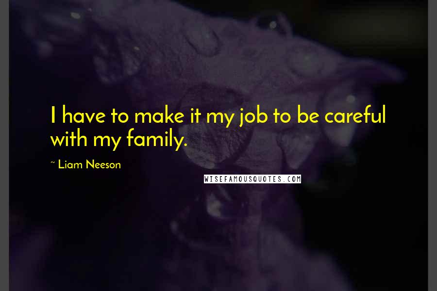 Liam Neeson Quotes: I have to make it my job to be careful with my family.