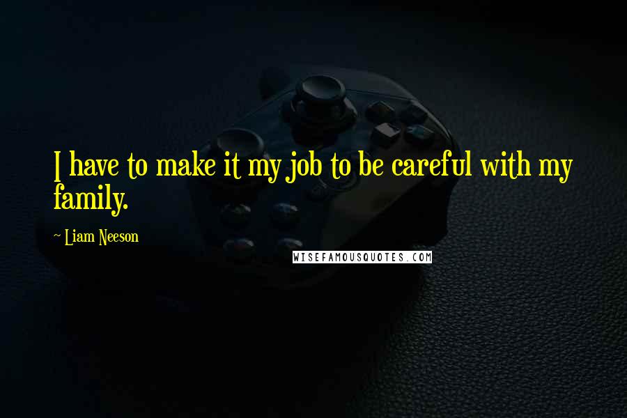 Liam Neeson Quotes: I have to make it my job to be careful with my family.