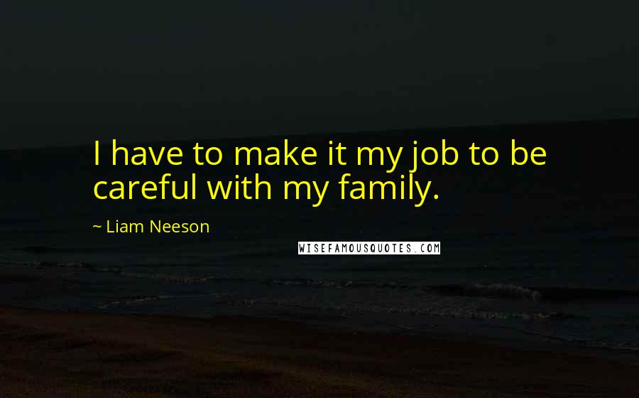 Liam Neeson Quotes: I have to make it my job to be careful with my family.