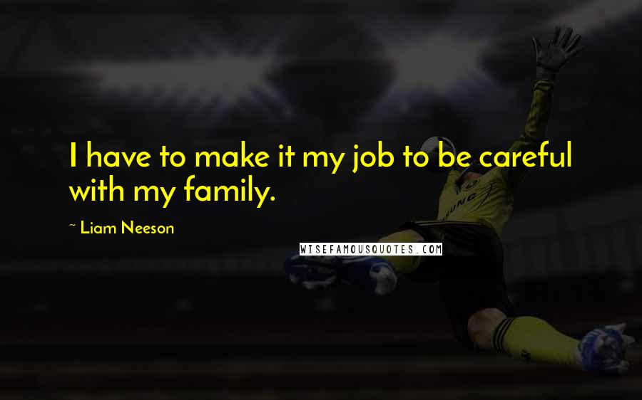 Liam Neeson Quotes: I have to make it my job to be careful with my family.