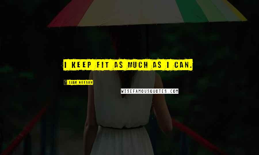 Liam Neeson Quotes: I keep fit as much as I can.