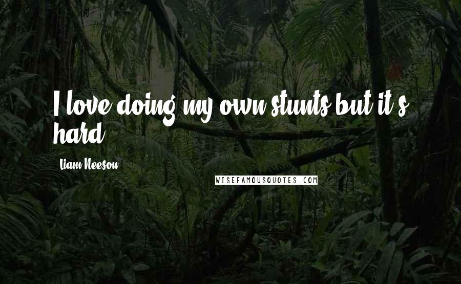 Liam Neeson Quotes: I love doing my own stunts but it's hard.