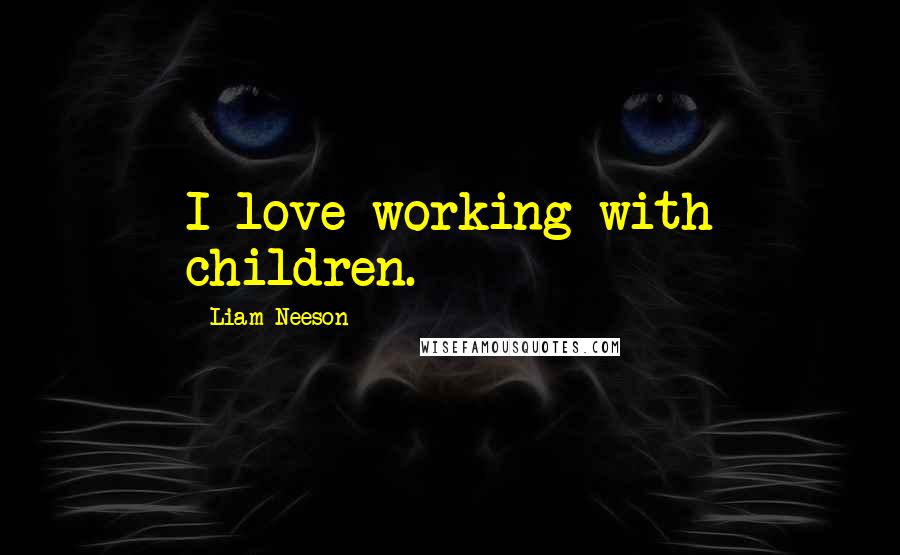 Liam Neeson Quotes: I love working with children.