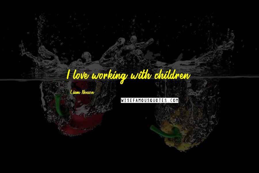 Liam Neeson Quotes: I love working with children.