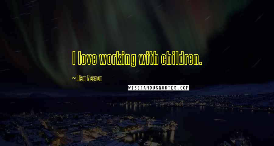 Liam Neeson Quotes: I love working with children.