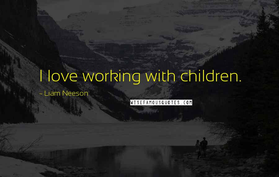 Liam Neeson Quotes: I love working with children.