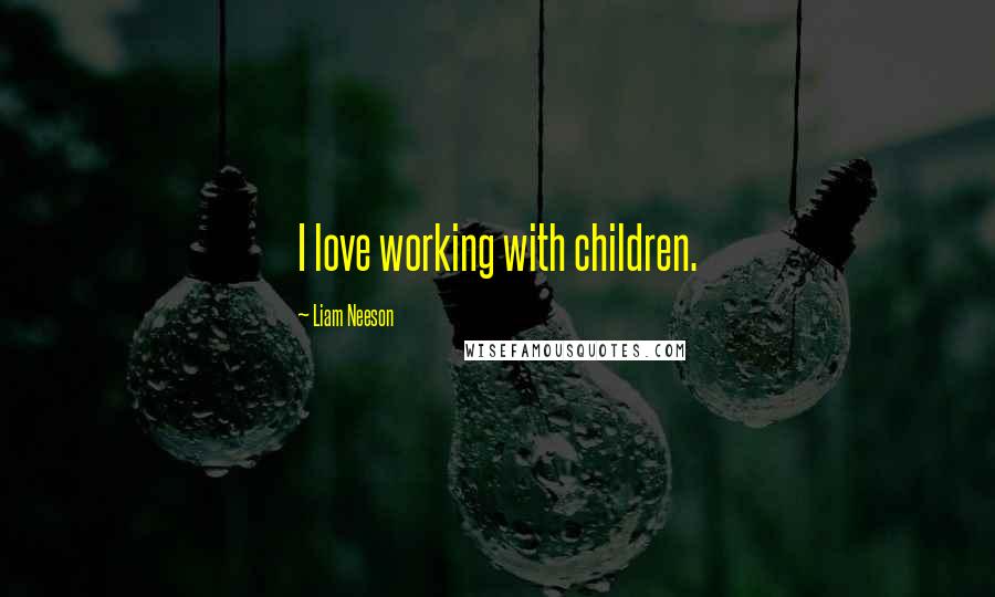 Liam Neeson Quotes: I love working with children.