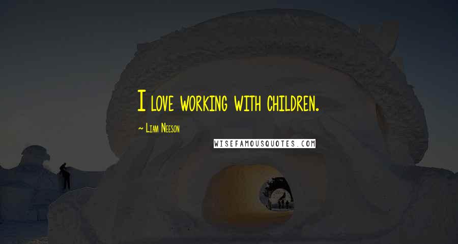 Liam Neeson Quotes: I love working with children.