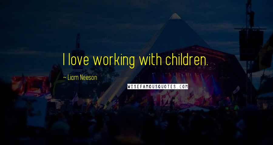 Liam Neeson Quotes: I love working with children.