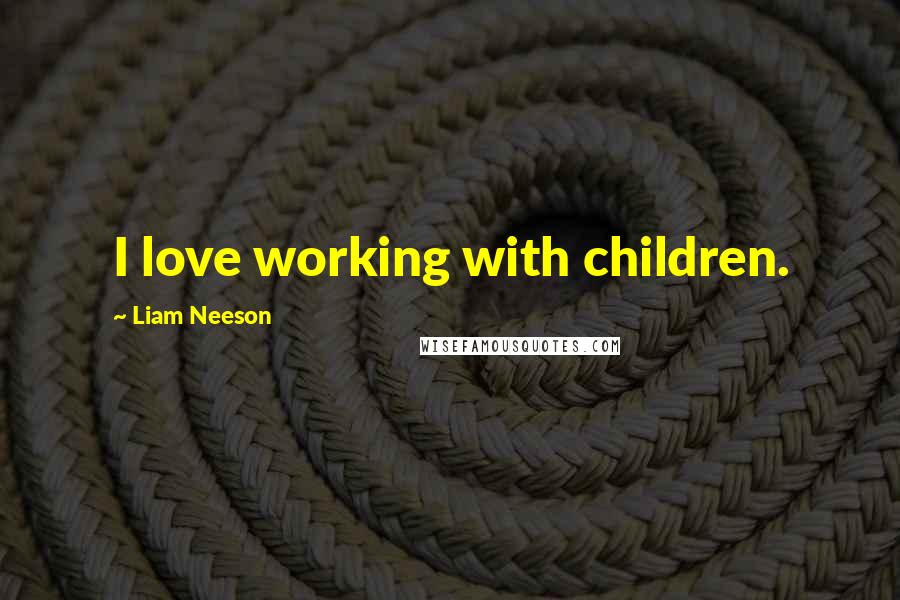 Liam Neeson Quotes: I love working with children.
