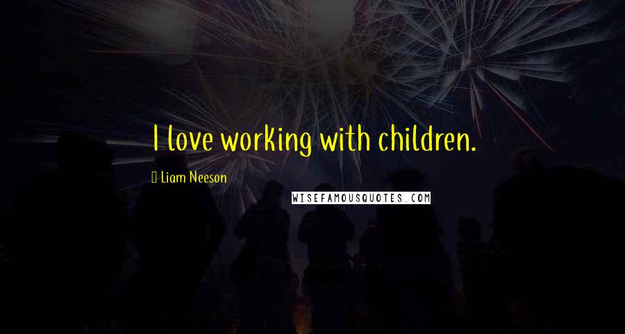 Liam Neeson Quotes: I love working with children.