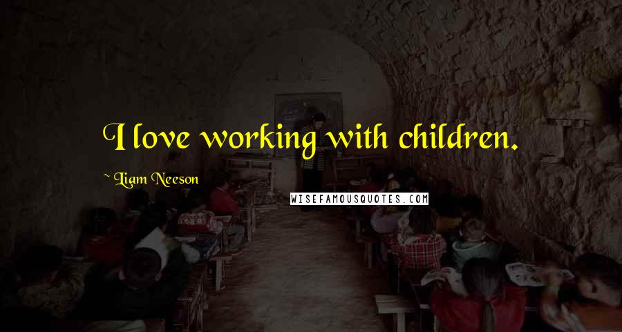 Liam Neeson Quotes: I love working with children.