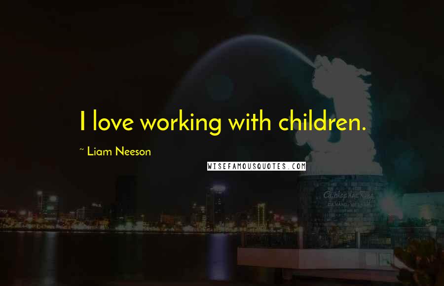 Liam Neeson Quotes: I love working with children.