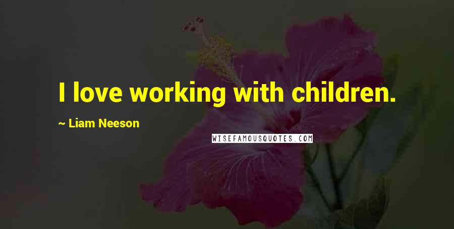 Liam Neeson Quotes: I love working with children.