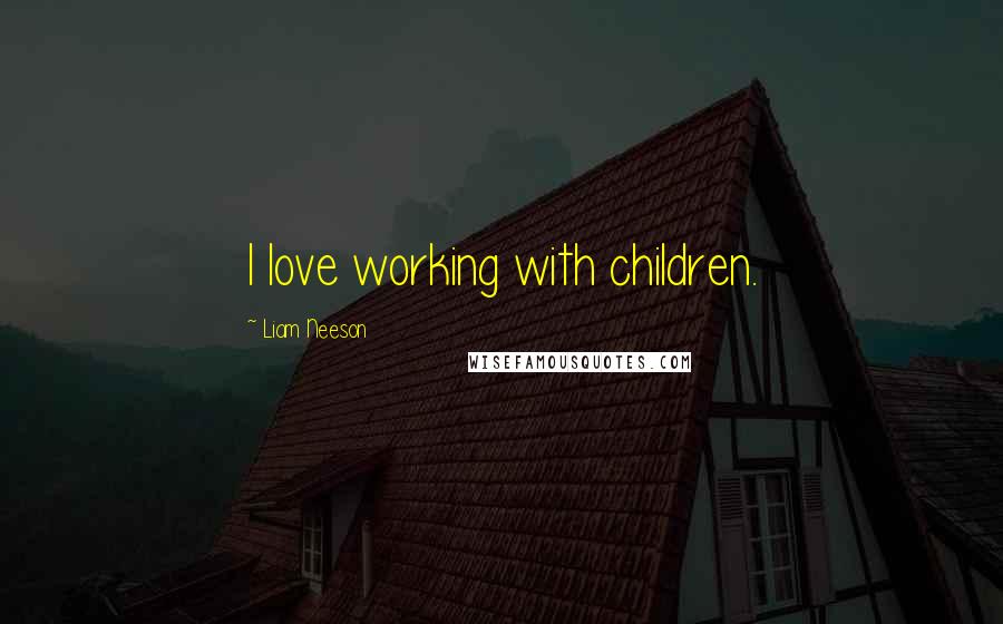 Liam Neeson Quotes: I love working with children.