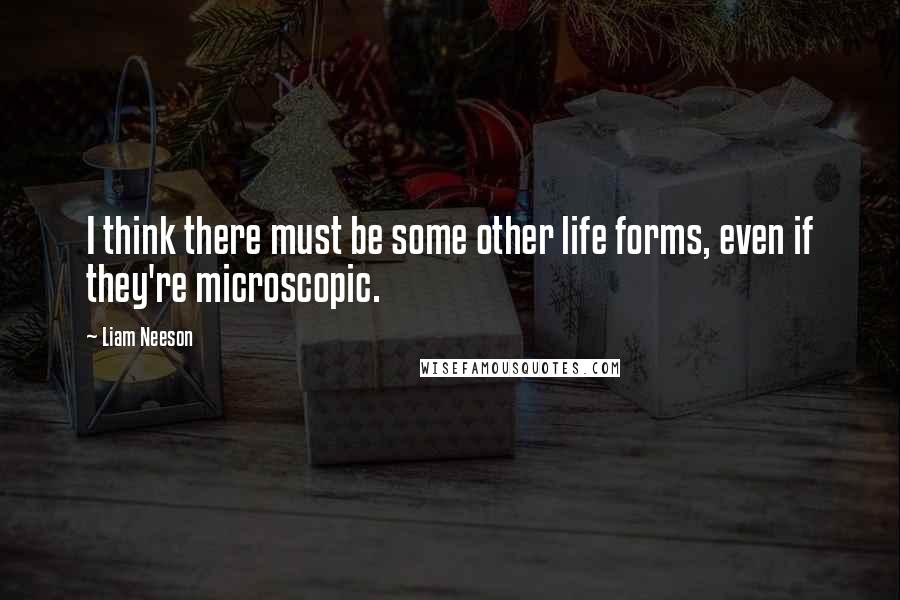 Liam Neeson Quotes: I think there must be some other life forms, even if they're microscopic.