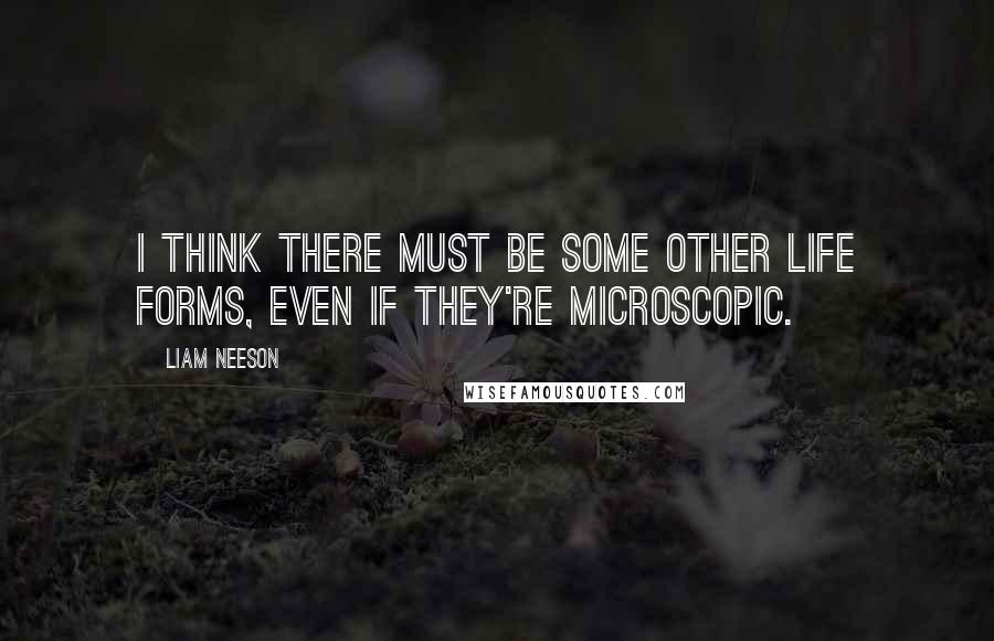 Liam Neeson Quotes: I think there must be some other life forms, even if they're microscopic.