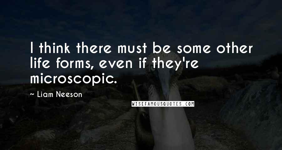 Liam Neeson Quotes: I think there must be some other life forms, even if they're microscopic.