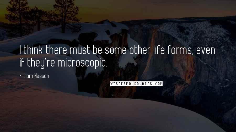 Liam Neeson Quotes: I think there must be some other life forms, even if they're microscopic.