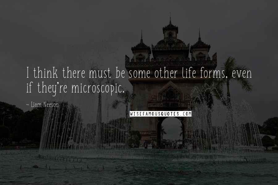 Liam Neeson Quotes: I think there must be some other life forms, even if they're microscopic.