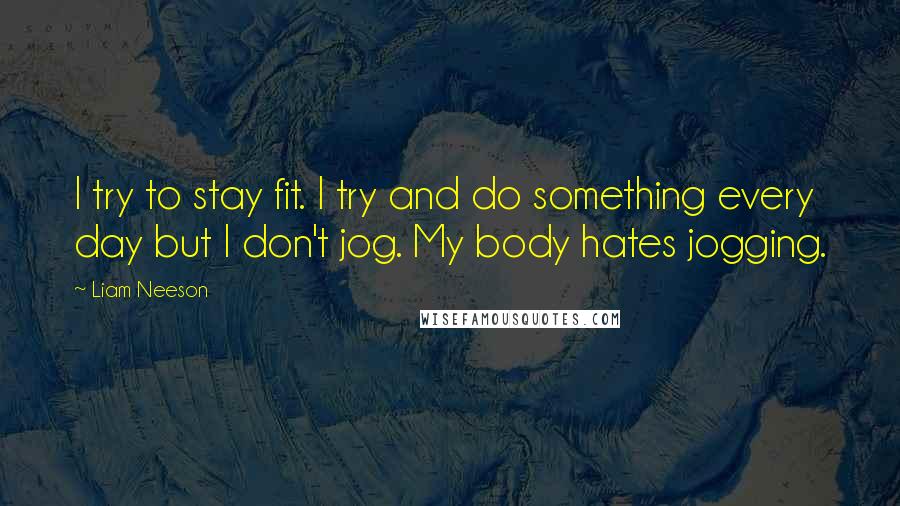 Liam Neeson Quotes: I try to stay fit. I try and do something every day but I don't jog. My body hates jogging.