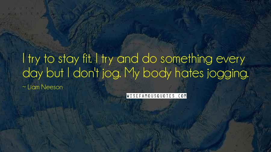 Liam Neeson Quotes: I try to stay fit. I try and do something every day but I don't jog. My body hates jogging.